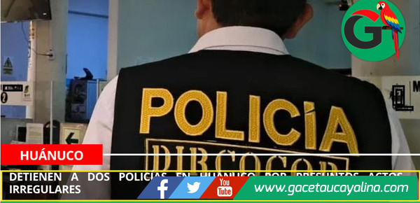 Detienen a dos policías en Huánuco por presuntos actos irregulares